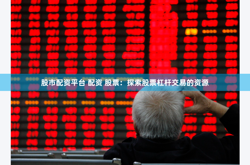 股市配资平台 配资 股票：探索股票杠杆交易的资源