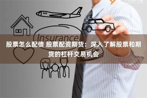 股票怎么配债 股票配资期货：深入了解股票和期货的杠杆交易机会