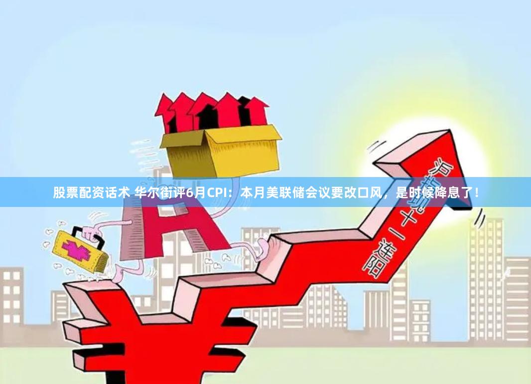 股票配资话术 华尔街评6月CPI：本月美联储会议要改口风，是时候降息了！