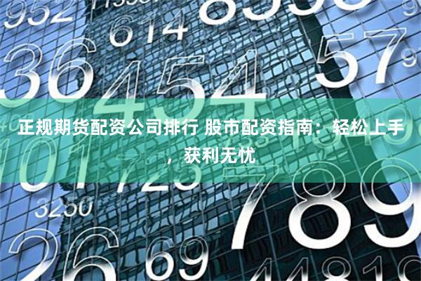 正规期货配资公司排行 股市配资指南：轻松上手，获利无忧